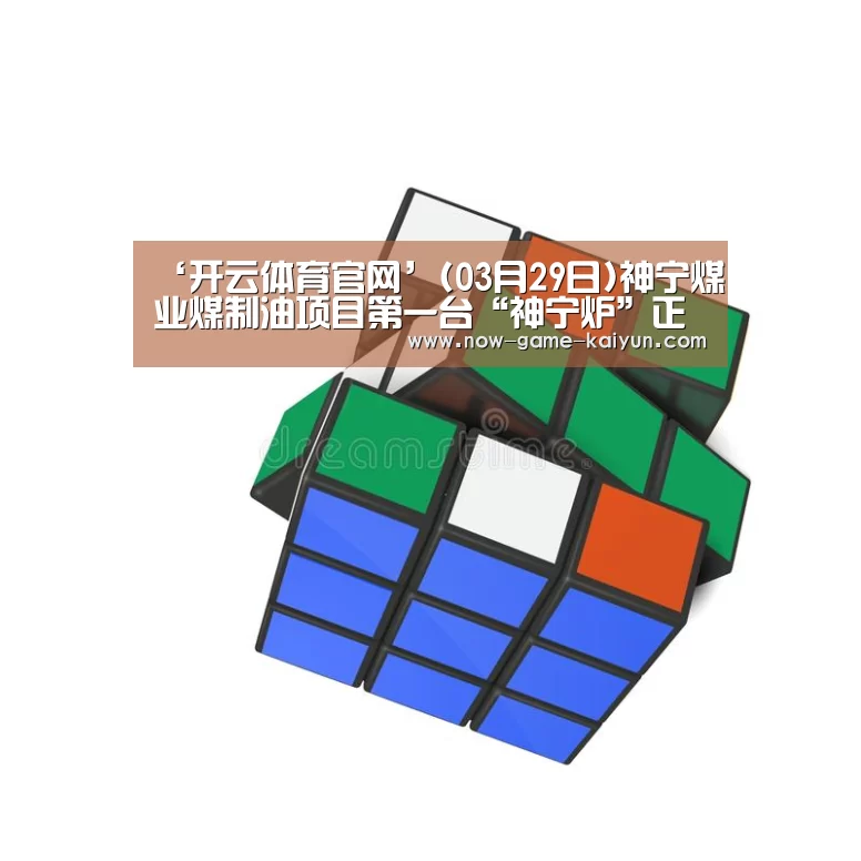 ‘开云体育官网’(03月29日)神宁煤业煤制油项目第一台“神宁炉”正式投入运行(图3) 开云体育网站