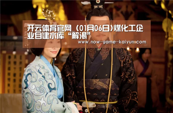 开云体育官网_(01月06日)煤化工企业自建水库“解渴”(图3) 开云入口