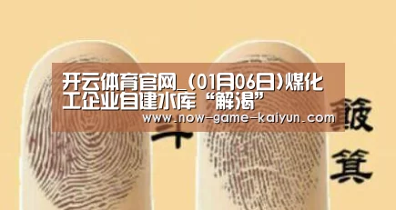 开云体育官网_(01月06日)煤化工企业自建水库“解渴”(图1) 开云入口