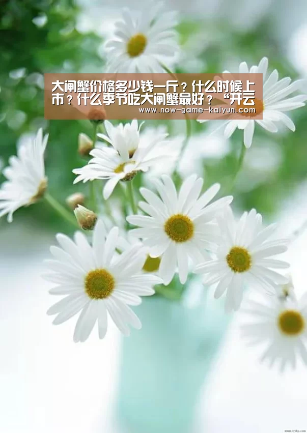 大闸蟹价格多少钱一斤?什么时候上市?什么季节吃大闸蟹最好?“开云入口”(图1) 开云体育官网