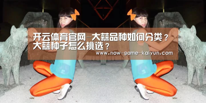 开云体育官网-大蒜品种如何分类?大蒜种子怎么挑选?(图1) 开云入口