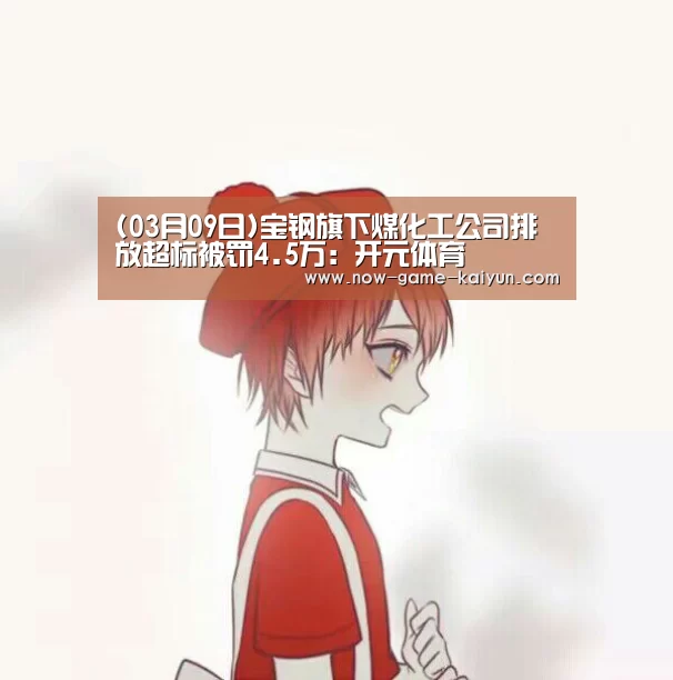 (03月09日)宝钢旗下煤化工公司排放超标被罚4.5万:开元体育(图1) 开云体育网站