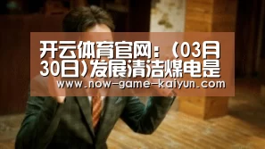 开云体育官网:(03月30日)发展清洁煤电是我国战略重要一环(图2) 开云体育网站