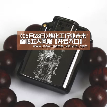 (05月28日)煤化工行业未来面临五大风险【开云入口】(图1) 开云入口
