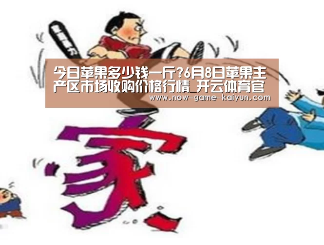 今日苹果多少钱一斤?6月8日苹果主产区市场收购价格行情_开云体育官网(图1) 开元体育