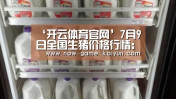 ‘开云体育官网’7月9日全国生猪价格行情:猪价全线上涨飘红!(图1) 开云体育网站