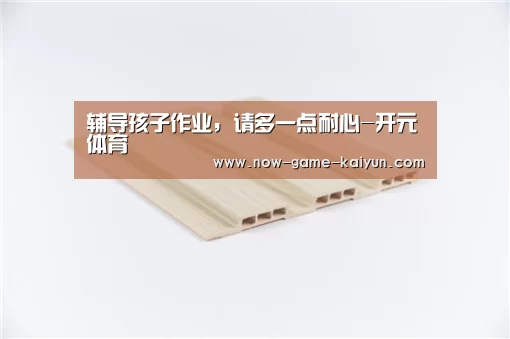 辅导孩子作业,请多一点耐心-开元体育(图1) 开云体育官网