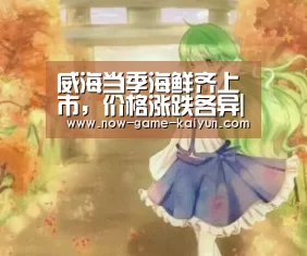 威海当季海鲜齐上市,价格涨跌各异|开元体育(图1) 开云体育官网