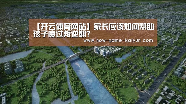 【开云体育网站】家长应该如何帮助孩子度过叛逆期?(图3) 开云体育官网