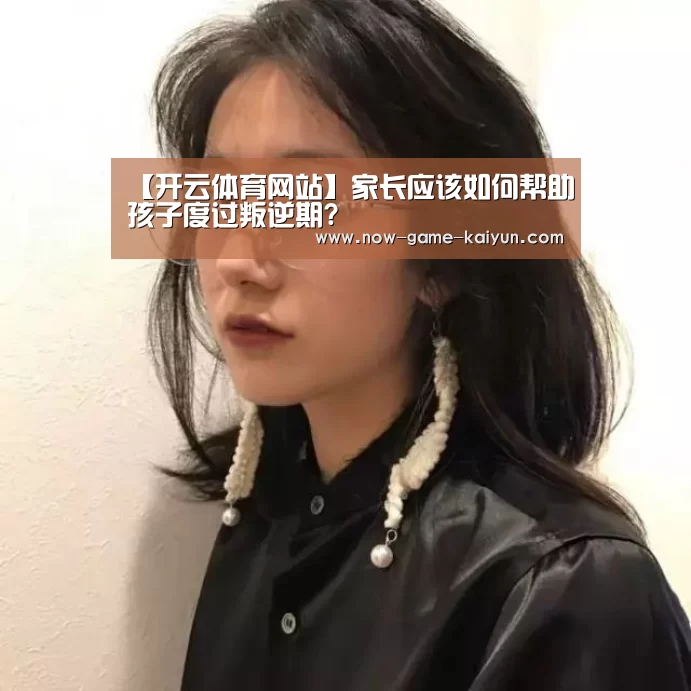 【开云体育网站】家长应该如何帮助孩子度过叛逆期?(图1) 开云入口