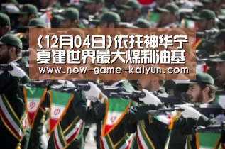 (12月04日)依托神华宁夏建世界最大煤制油基地【开元体育】(图1) 开云入口