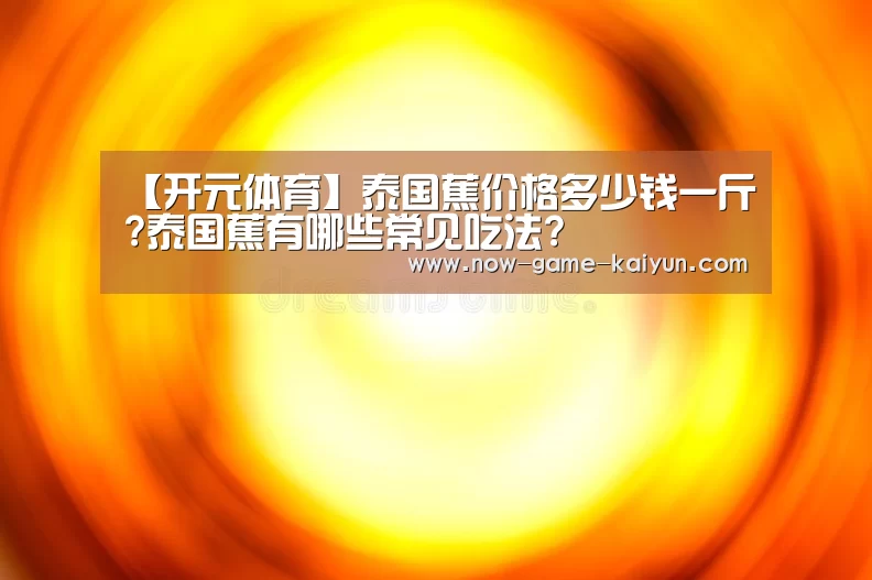 【开元体育】泰国蕉价格多少钱一斤?泰国蕉有哪些常见吃法?(图1) 开元体育